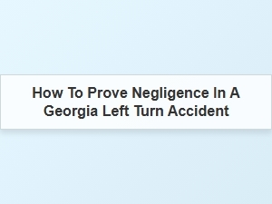 Georgia Left Turn Accident: Proving Negligence for Insurance Claims